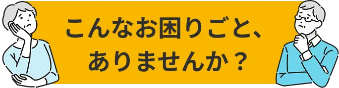 こんなお困りごと、ありませんか？